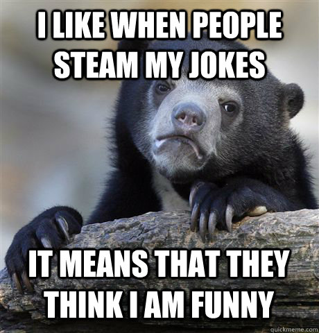 I LIKE WHEN PEOPLE STEAM MY JOKES IT MEANS THAT THEY THINK I AM FUNNY  Confession Bear