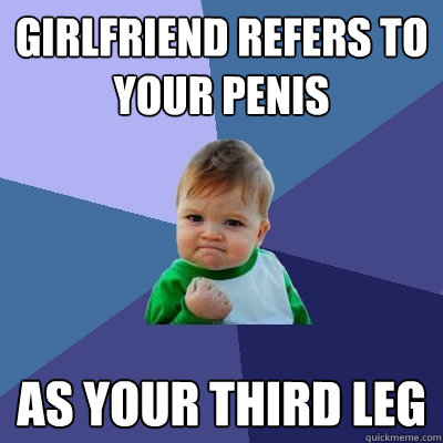Girlfriend refers to your penis  as your third leg  Success Kid