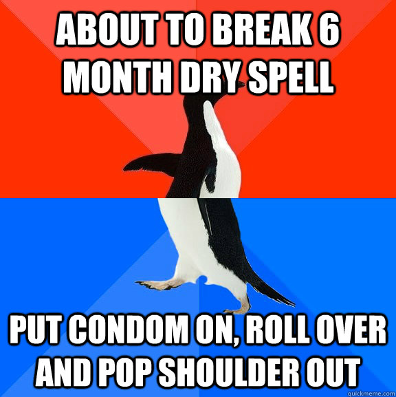 about to break 6 month dry spell put condom on, roll over and pop shoulder out  Socially Awesome Awkward Penguin