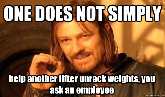 ONE DOES NOT SIMPLY help another lifter unrack weights, you ask an employee  One Does Not Simply