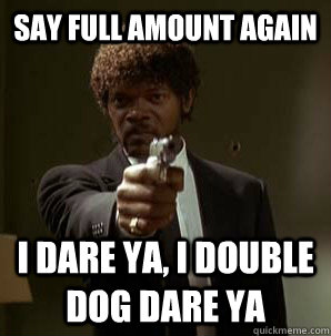 Say Full Amount again I dare ya, I double dog dare ya  Samuel L Pulp Fiction