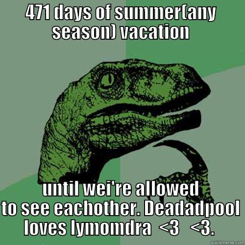 471 DAYS OF SUMMER(ANY SEASON) VACATION UNTIL WEI'RE ALLOWED TO SEE EACHOTHER. DEADADPOOL LOVES LYMOMDRA  <3   <3.  Philosoraptor