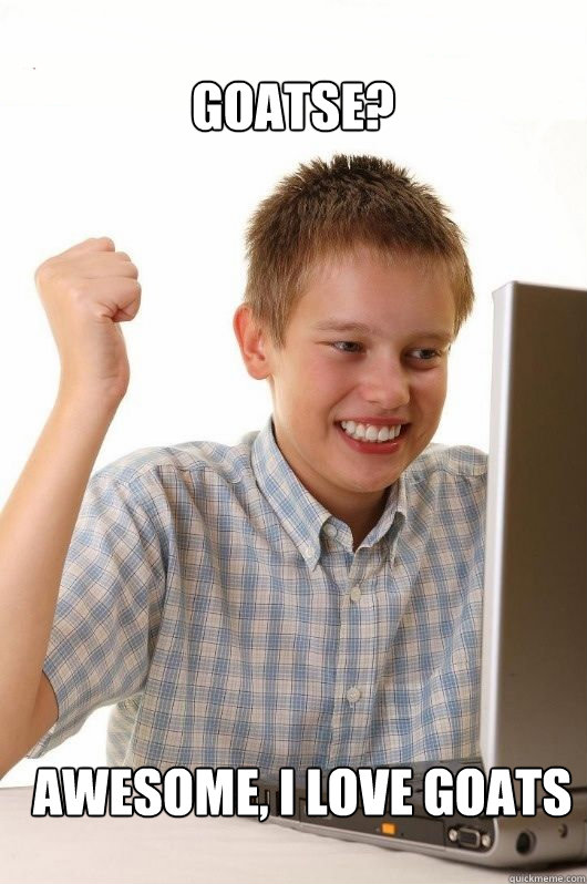Goatse? awesome, i love goats - Goatse? awesome, i love goats  First Day on the Internet Kids First Meme