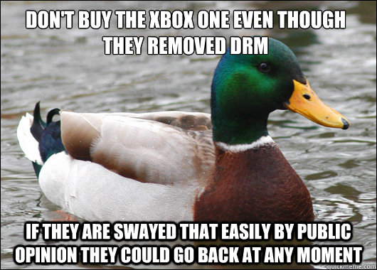 Don't buy the Xbox one even though they removed Drm If they are swayed that easily by public opinion they could go back at any moment  Actual Advice Mallard