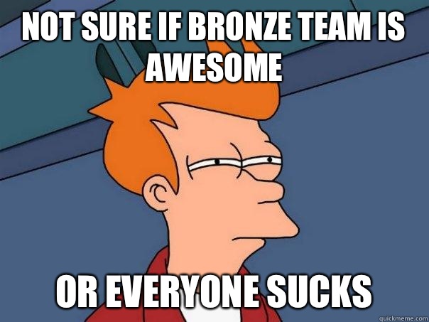 Not sure if bronze team is awesome or everyone sucks  Futurama Fry