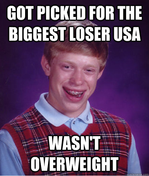 Got picked for The biggest loser usa wasn't overweight - Got picked for The biggest loser usa wasn't overweight  Bad Luck Brian