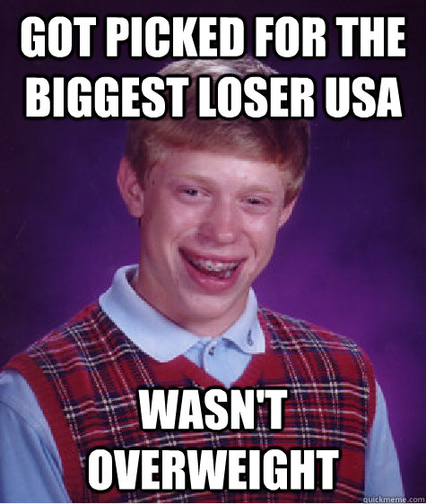 Got picked for The biggest loser usa wasn't overweight  Bad Luck Brian