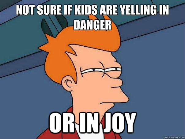 Not sure if kids are yelling in danger Or in joy  Futurama Fry