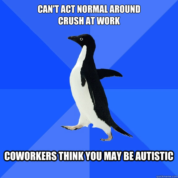 Can't act normal around 
crush at work  Coworkers think you may be autistic   Socially Awkward Penguin