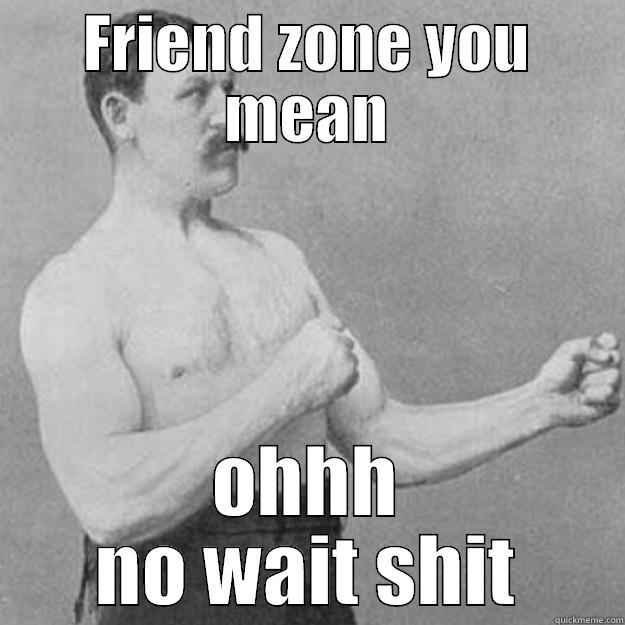 FRIEND ZONE YOU MEAN OHHH NO WAIT SHIT overly manly man