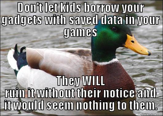 DON'T LET KIDS BORROW YOUR GADGETS WITH SAVED DATA IN YOUR GAMES THEY WILL RUIN IT WITHOUT THEIR NOTICE AND IT WOULD SEEM NOTHING TO THEM. Actual Advice Mallard