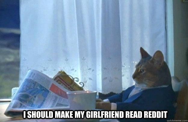 I should make my girlfriend read reddit  Sophisticated Cat