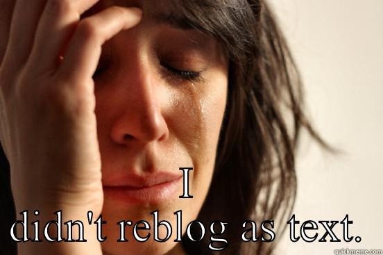 I DIDN'T REBLOG AS TEXT.  First World Problems