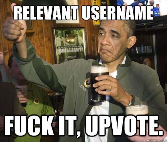 Relevant username for
 Fuck it, upvote. - Relevant username for
 Fuck it, upvote.  Upvoting Obama