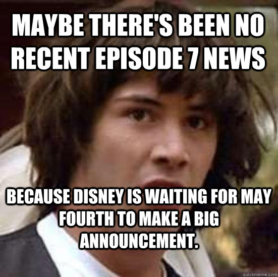 Maybe there's been no recent episode 7 news because disney is waiting for may fourth to make a big announcement.  conspiracy keanu