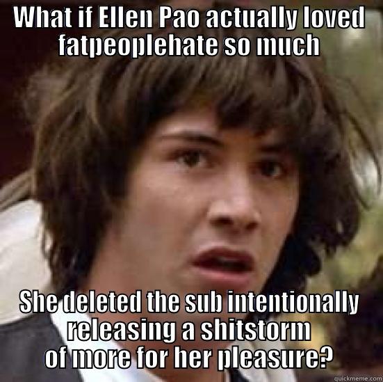WHAT IF ELLEN PAO ACTUALLY LOVED FATPEOPLEHATE SO MUCH SHE DELETED THE SUB INTENTIONALLY RELEASING A SHITSTORM OF MORE FOR HER PLEASURE? conspiracy keanu