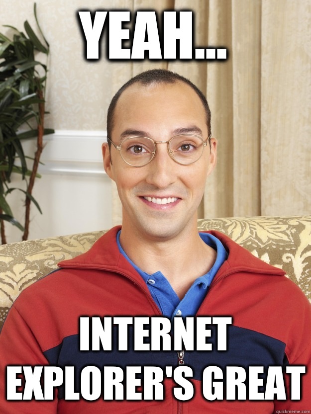 Yeah... Internet Explorer's Great  