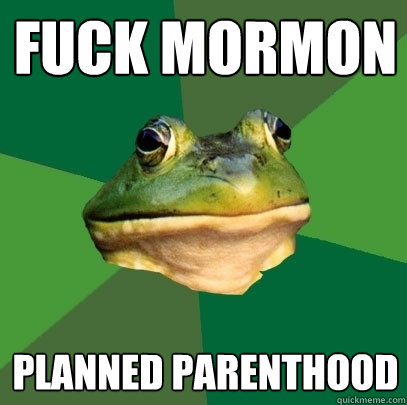 fuck mormon planned parenthood  Foul Bachelor Frog