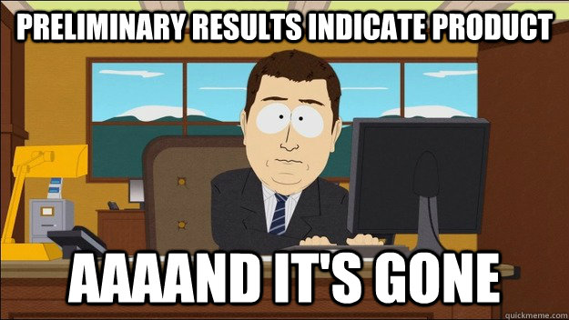 PRELIMINARY RESULTS INDICATE PRODUCT AAAAND It's gone  aaaand its gone