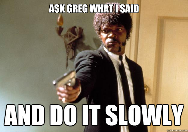 Ask greg what I said and do it slowly  Samuel L Jackson