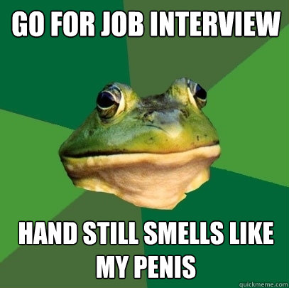 Go for job interview hand still smells like my penis  Foul Bachelor Frog