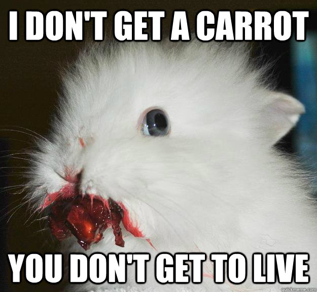 I don't get a carrot you don't get to live  