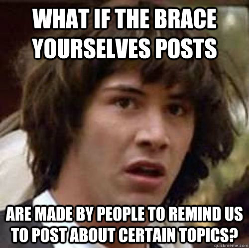 what if the brace yourselves posts are made by people to remind us to post about certain topics?  conspiracy keanu