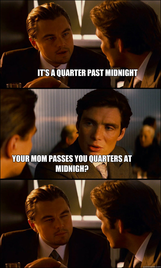 It's a quarter past midnight Your mom passes you quarters at midnigh?  Inception