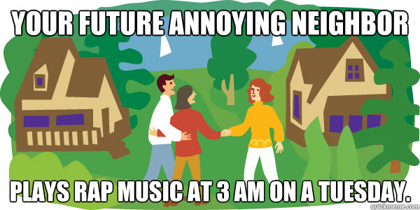 your future annoying neighbor plays rap music at 3 am on a tuesday.  Annoying Neighbor