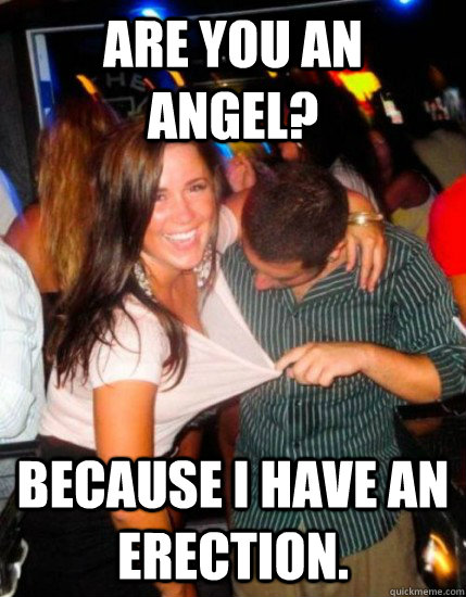 Are you an angel? Because I have an erection.  