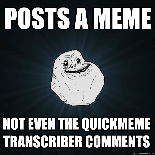posts a meme Not even the quickmeme transcriber comments  Forever Alone