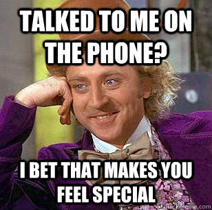 Talked to me on the phone? I bet that makes you feel special  Condescending Wonka