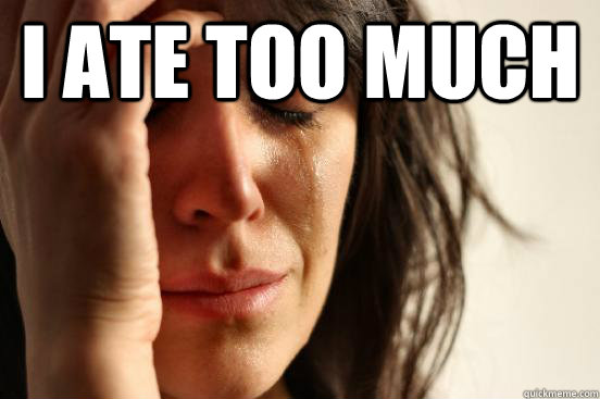I ate too much   First World Problems