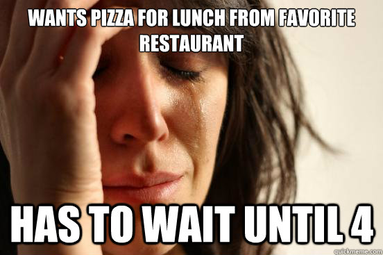 Wants Pizza for lunch from favorite restaurant  Has to wait until 4  First World Problems
