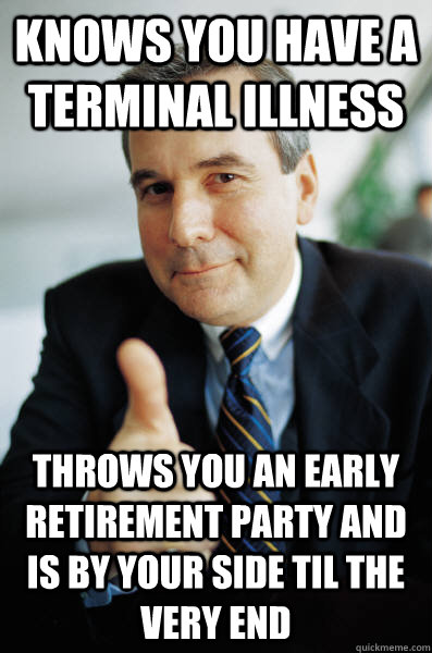Knows you have a terminal illness Throws you an early retirement party and is by your side til the very end - Knows you have a terminal illness Throws you an early retirement party and is by your side til the very end  Good Guy Boss