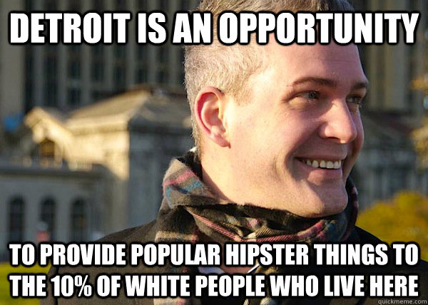 detroit is an opportunity  to provide popular hipster things to the 10% of white people who live here  - detroit is an opportunity  to provide popular hipster things to the 10% of white people who live here   White Entrepreneurial Guy