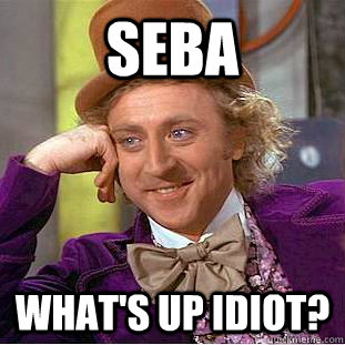 SEBA what's up idiot?  Condescending Wonka