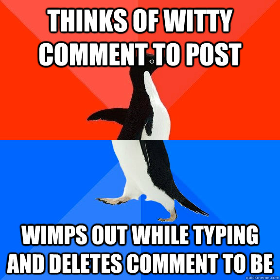 Thinks of witty comment to post wimps out while typing and deletes comment to be  Socially Awesome Awkward Penguin