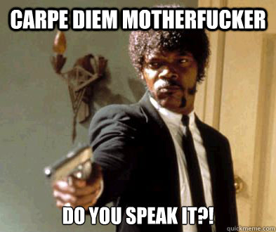 CArpe diem motherfucker do you speak it?!  