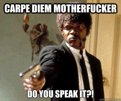 CArpe diem motherfucker do you speak it?!  Fedora Motherfucker