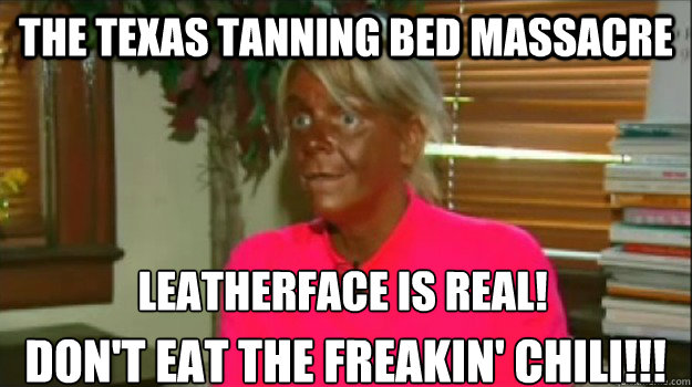 The Texas Tanning Bed Massacre Leatherface is real! Don't eat the freakin' chili!!! - The Texas Tanning Bed Massacre Leatherface is real! Don't eat the freakin' chili!!!  Excessive Tanning Mom
