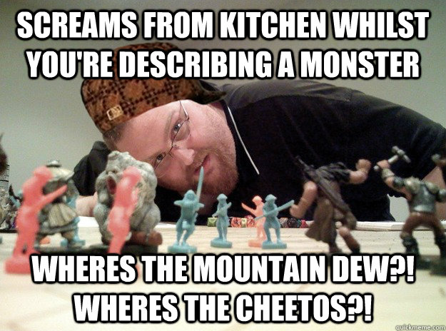 Screams from kitchen whilst you're describing a monster WHERES THE MOUNTAIN DEW?! WHERES THE CHEETOS?! - Screams from kitchen whilst you're describing a monster WHERES THE MOUNTAIN DEW?! WHERES THE CHEETOS?!  Scumbag Dungeons and Dragons Player