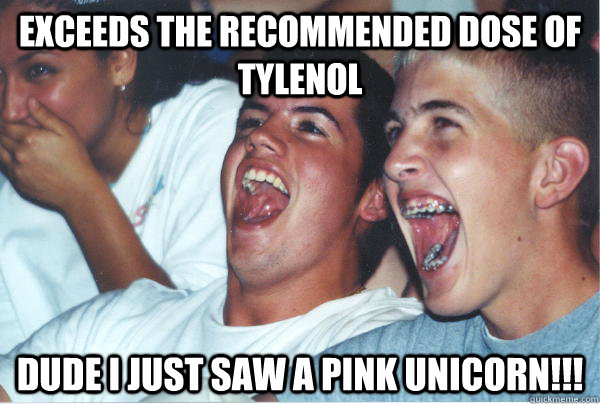 Exceeds the recommended dose of Tylenol Dude I just saw a pink unicorn!!!  Immature High Schoolers