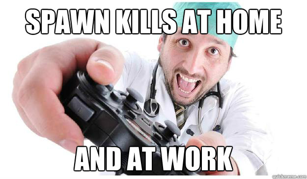 Spawn kills at home and at work - Spawn kills at home and at work  Scumbag Surgeon