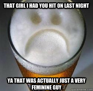 That girl i had you hit on last night ya that was actually just a very feminine guy   Confession Beer
