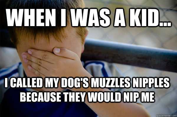 WHEN I WAS A KID... I called my dog's muzzles nipples because they would nip me  - WHEN I WAS A KID... I called my dog's muzzles nipples because they would nip me   Confession kid