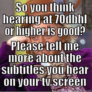 SO YOU THINK HEARING AT 70DBHL OR HIGHER IS GOOD? PLEASE TELL ME MORE ABOUT THE SUBTITLES YOU HEAR ON YOUR TV SCREEN Condescending Wonka