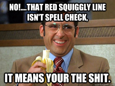 No!....that red squiggly line isn't spell check,  It means your the shit.  Brick Tamland