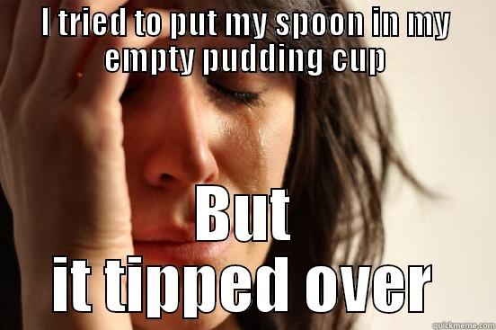 I TRIED TO PUT MY SPOON IN MY EMPTY PUDDING CUP BUT IT TIPPED OVER First World Problems