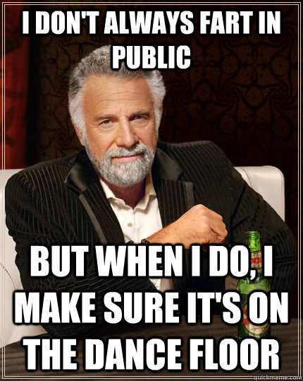 I don't always fart in public but when I do, i make sure it's on the dance floor  The Most Interesting Man In The World